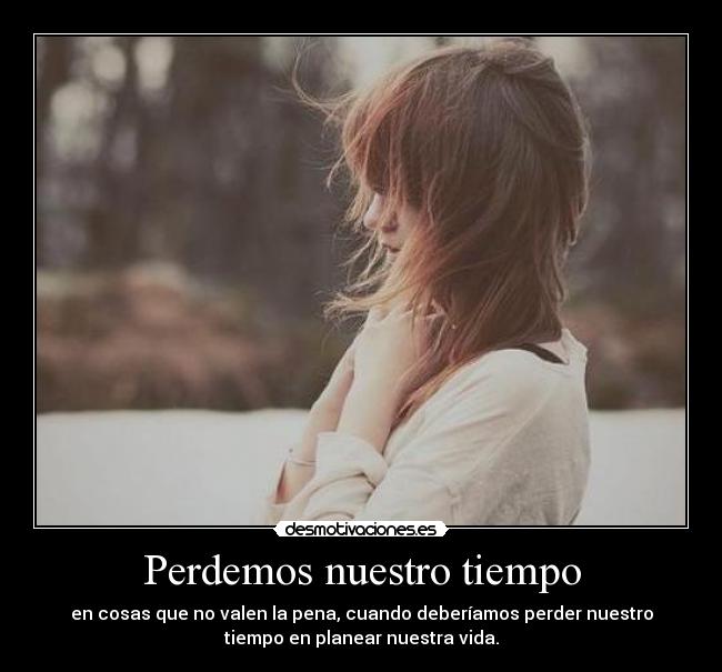 Perdemos nuestro tiempo - en cosas que no valen la pena, cuando deberíamos perder nuestro
tiempo en planear nuestra vida.