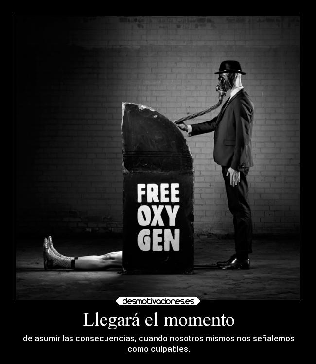 Llegará el momento - de asumir las consecuencias, cuando nosotros mismos nos señalemos
como culpables.