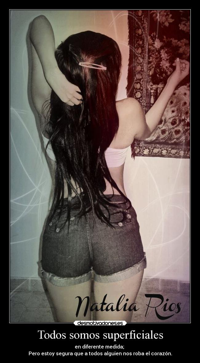 Todos somos superficiales - en diferente medida;
Pero estoy segura que a todos alguien nos roba el corazón.