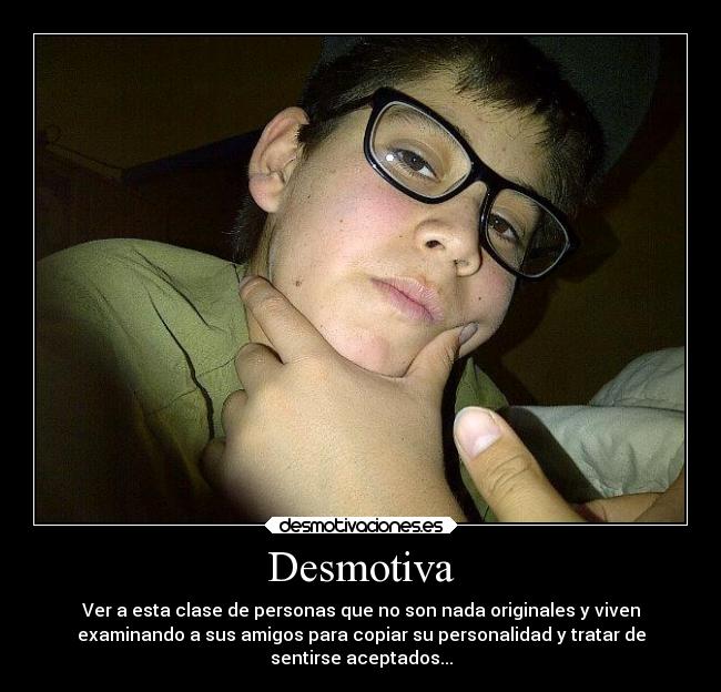 Desmotiva - Ver a esta clase de personas que no son nada originales y viven
examinando a sus amigos para copiar su personalidad y tratar de
sentirse aceptados...