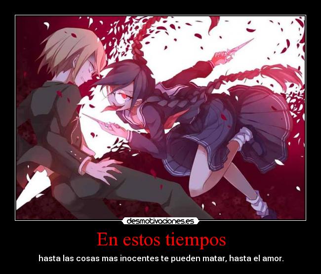 En estos tiempos - hasta las cosas mas inocentes te pueden matar, hasta el amor.