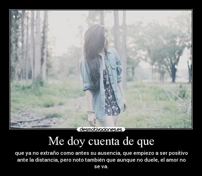 Me doy cuenta de que - que ya no extraño como antes su ausencia, que empiezo a ser positivo
ante la distancia, pero noto también que aunque no duele, el amor no
se va.