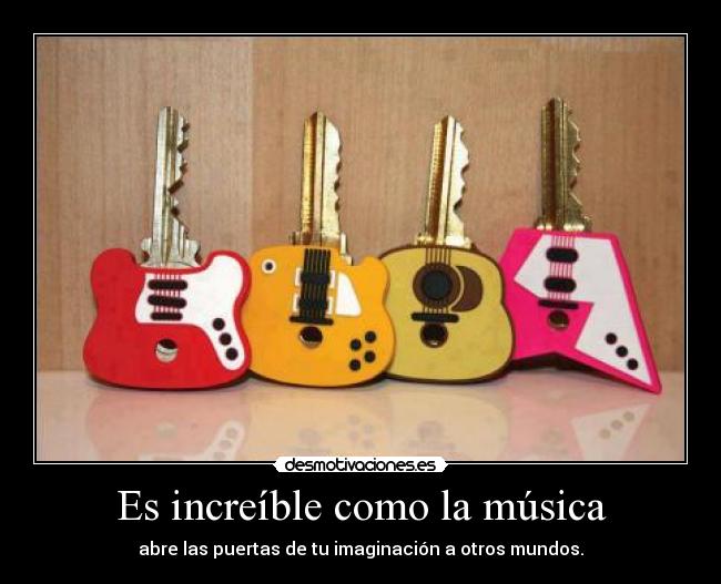 Es increíble como la música - abre las puertas de tu imaginación a otros mundos.