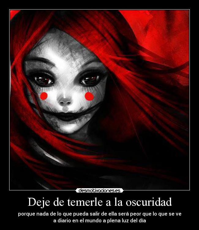 Deje de temerle a la oscuridad - porque nada de lo que pueda salir de ella será peor que lo que se ve
a diario en el mundo a plena luz del día