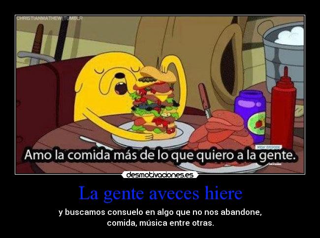 La gente aveces hiere - y buscamos consuelo en algo que no nos abandone,
comida, música entre otras.