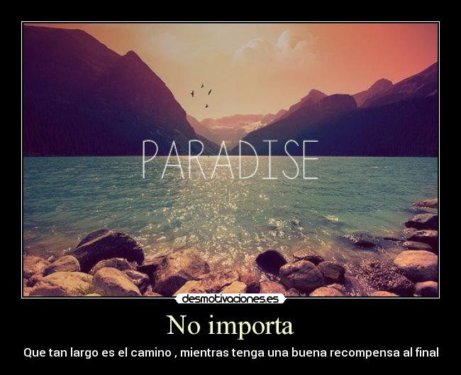 No importa - Que tan largo es el camino , mientras tenga una buena recompensa al final