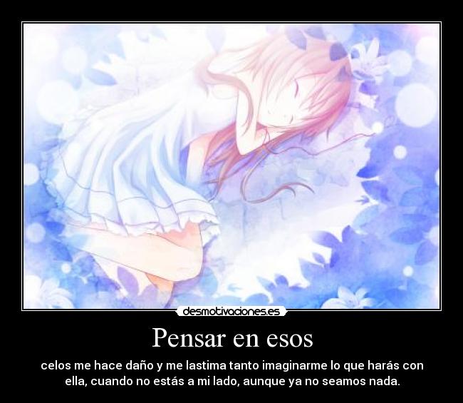 Pensar en esos - celos me hace daño y me lastima tanto imaginarme lo que harás con
ella, cuando no estás a mi lado, aunque ya no seamos nada.