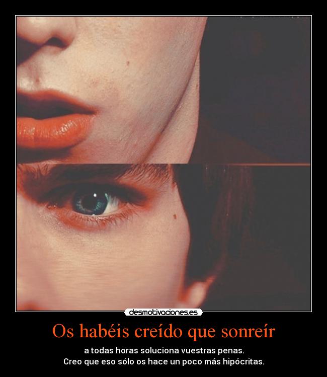 Os habéis creído que sonreír - a todas horas soluciona vuestras penas.
Creo que eso sólo os hace un poco más hipócritas.