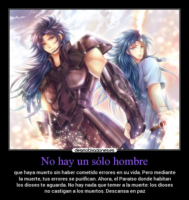 No hay un sólo hombre - que haya muerto sin haber cometido errores en su vida. Pero mediante
la muerte, tus errores se purifican. Ahora, el Paraíso donde habitan
los dioses te aguarda. No hay nada que temer a la muerte: los dioses
no castigan a los muertos. Descansa en paz