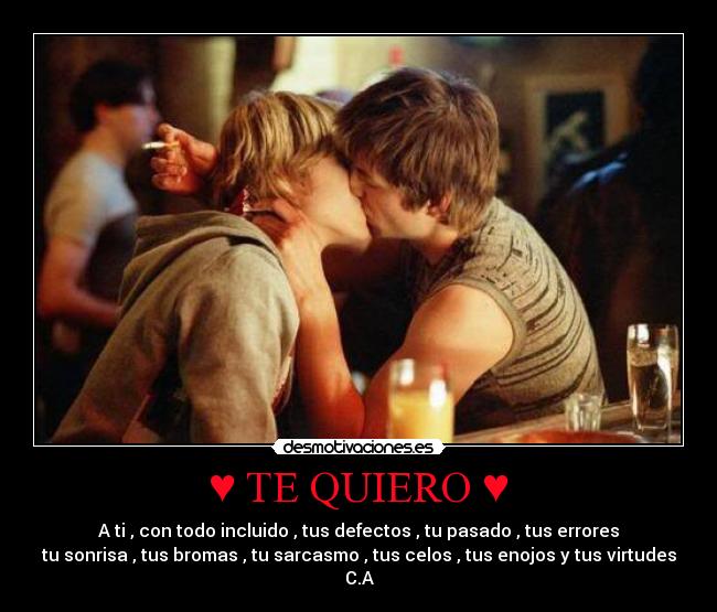 ♥ TE QUIERO ♥ - A ti , con todo incluido , tus defectos , tu pasado , tus errores
tu sonrisa , tus bromas , tu sarcasmo , tus celos , tus enojos y tus virtudes
C.A