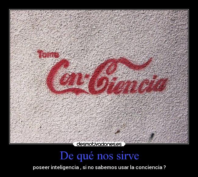 De qué nos sirve - poseer inteligencia , si no sabemos usar la conciencia ?
