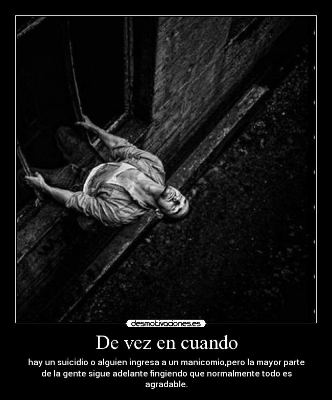 De vez en cuando - hay un suicidio o alguien ingresa a un manicomio,pero la mayor parte
de la gente sigue adelante fingiendo que normalmente todo es
agradable.