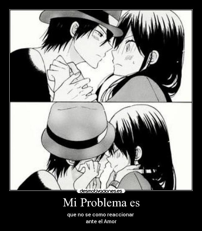 Mi Problema es - que no se como reaccionar
ante el Amor