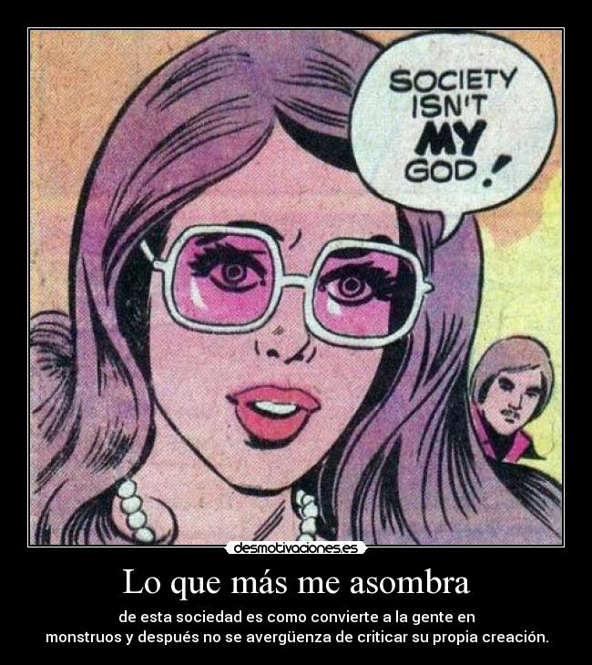Lo que más me asombra - de esta sociedad es como convierte a la gente en
monstruos y después no se avergüenza de criticar su propia creación.
