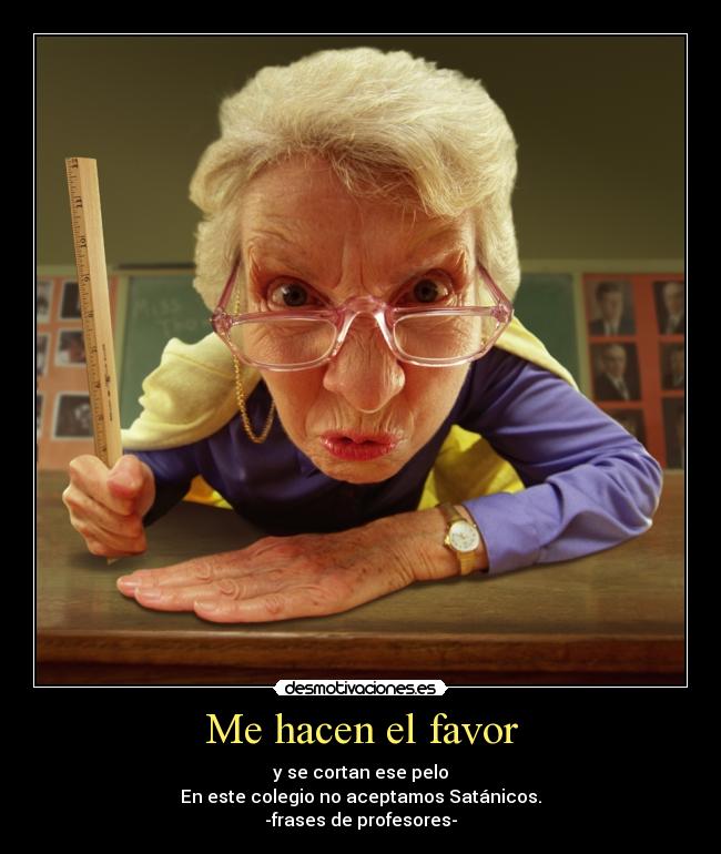 Me hacen el favor - y se cortan ese pelo
En este colegio no aceptamos Satánicos.
-frases de profesores-