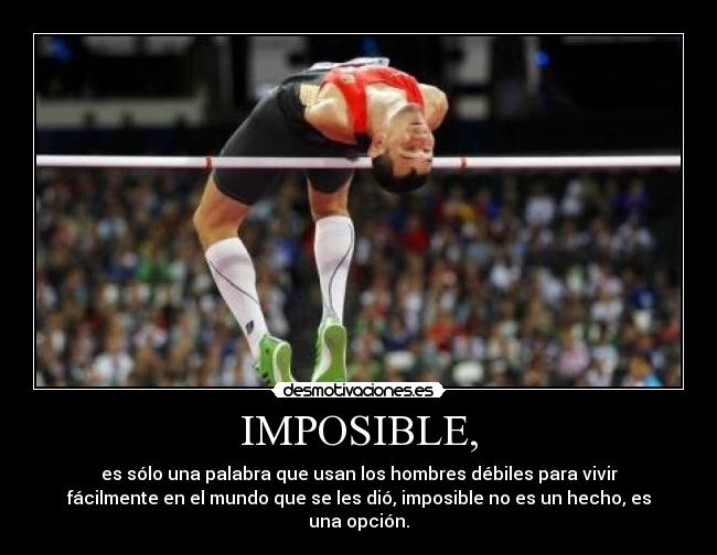 IMPOSIBLE, - es sólo una palabra que usan los hombres débiles para vivir
fácilmente en el mundo que se les dió, imposible no es un hecho, es
una opción.