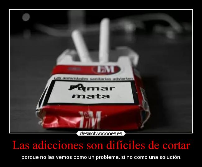 Las adicciones son difíciles de cortar - porque no las vemos como un problema, si no como una solución.