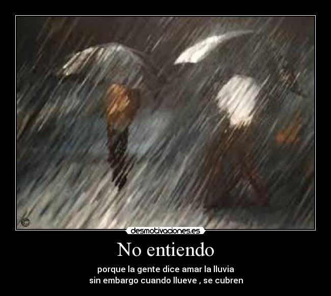 No entiendo - porque la gente dice amar la lluvia
sin embargo cuando llueve , se cubren