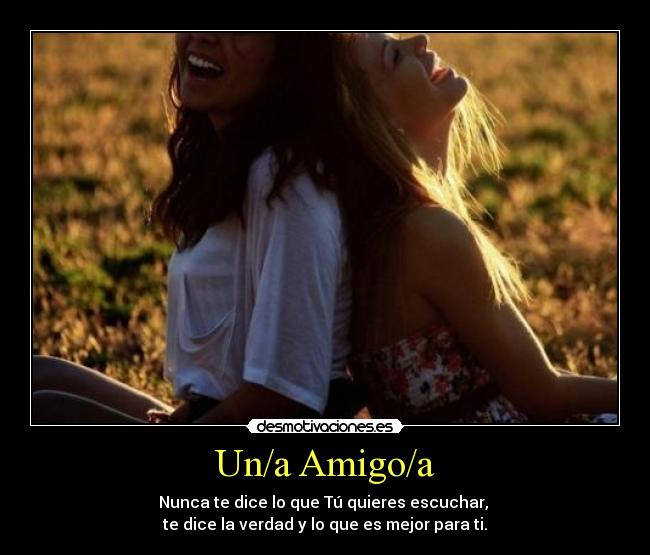 Un/a Amigo/a - Nunca te dice lo que Tú quieres escuchar, 
te dice la verdad y lo que es mejor para ti.
