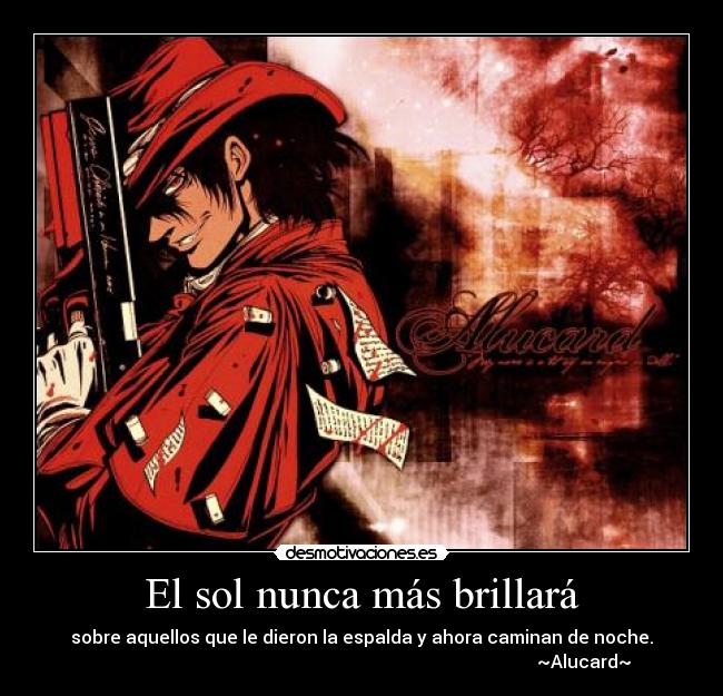 El sol nunca más brillará - sobre aquellos que le dieron la espalda y ahora caminan de noche.
~Alucard~