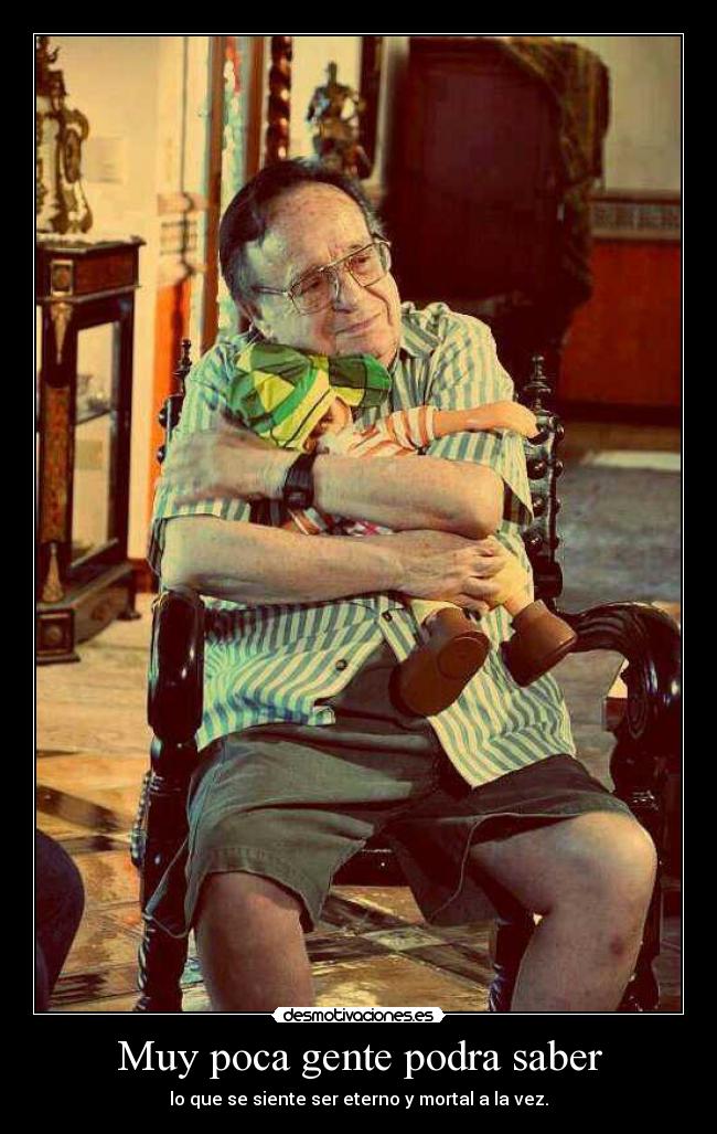 Muy poca gente podra saber - lo que se siente ser eterno y mortal a la vez.