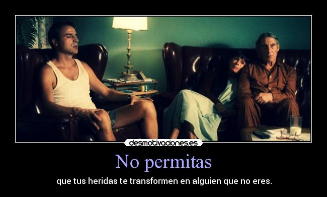 No permitas - que tus heridas te transformen en alguien que no eres.