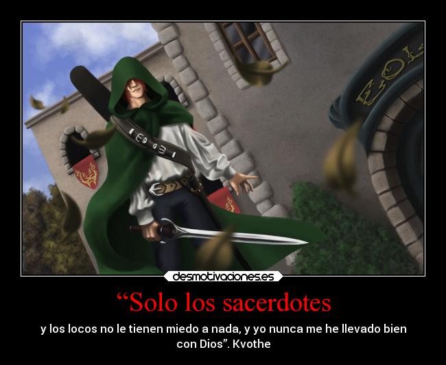 “Solo los sacerdotes - y los locos no le tienen miedo a nada, y yo nunca me he llevado bien
con Dios”. Kvothe
