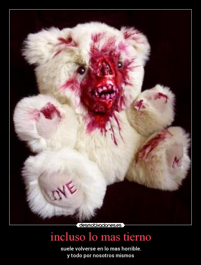 incluso lo mas tierno - suele volverse en lo mas horrible.
y todo por nosotros mismos