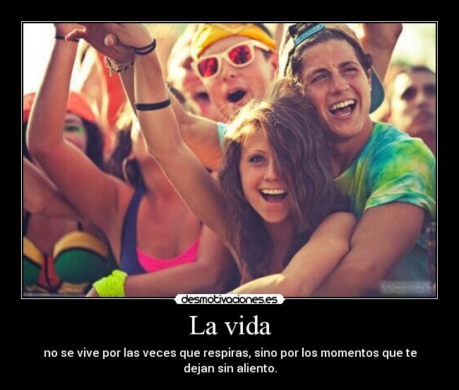 La vida - no se vive por las veces que respiras, sino por los momentos que te
dejan sin aliento.