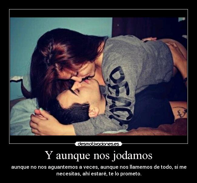 Y aunque nos jodamos - aunque no nos aguantemos a veces, aunque nos llamemos de todo, si me
necesitas, ahí estaré, te lo prometo.