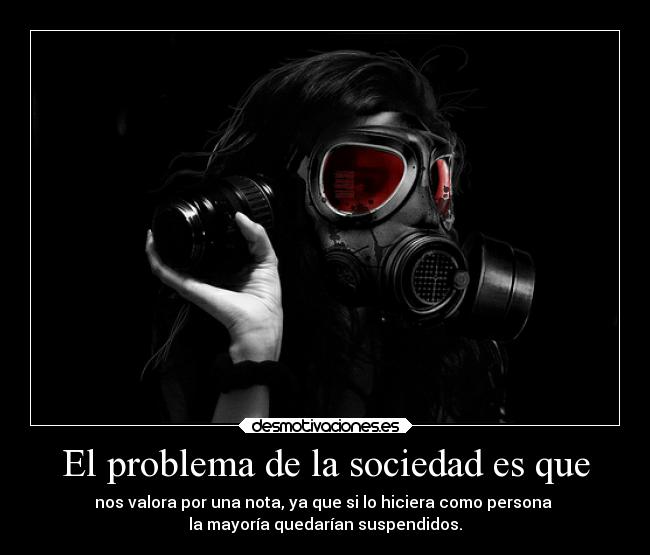El problema de la sociedad es que - nos valora por una nota, ya que si lo hiciera como persona
la mayoría quedarían suspendidos.