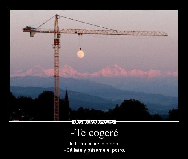 -Te cogeré - la Luna si me lo pides.
+Cállate y pásame el porro.