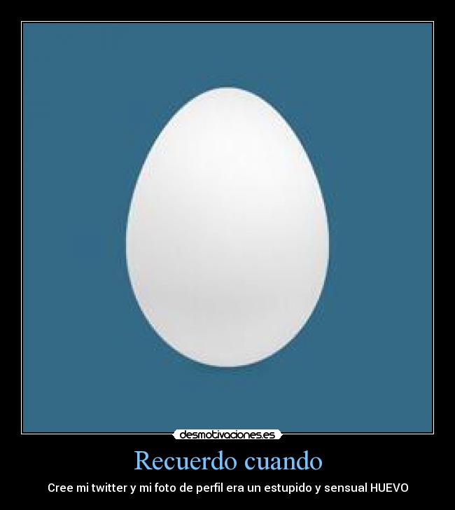 Recuerdo cuando - Cree mi twitter y mi foto de perfil era un estupido y sensual HUEVO