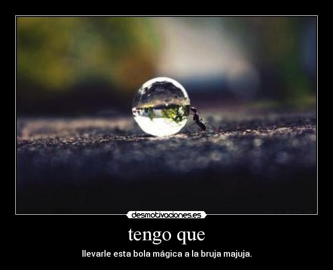 tengo que - llevarle esta bola mágica a la bruja majuja.