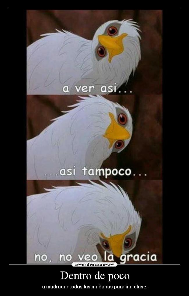 Dentro de poco - a madrugar todas las mañanas para ir a clase.