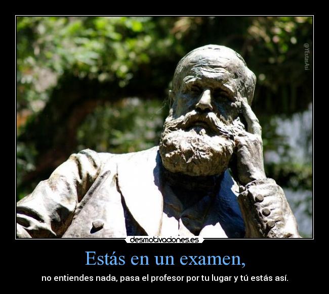 Estás en un examen, - no entiendes nada, pasa el profesor por tu lugar y tú estás así.