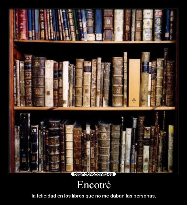 Encotré - la felicidad en los libros que no me daban las personas.