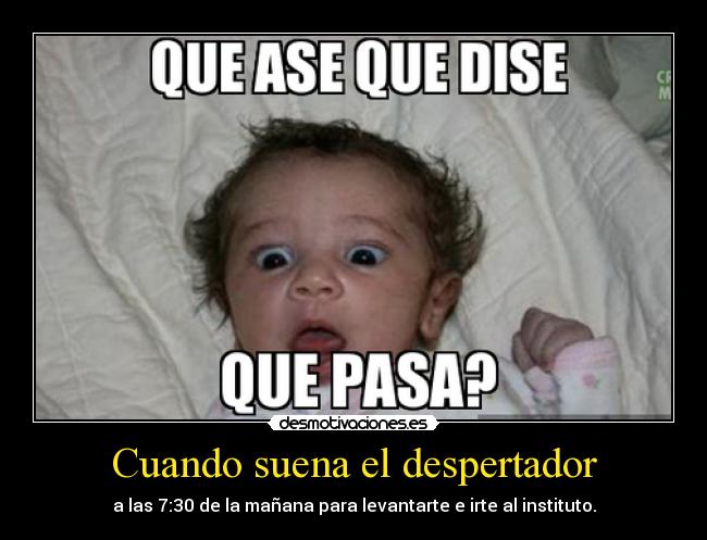 Cuando suena el despertador - a las 7:30 de la mañana para levantarte e irte al instituto.