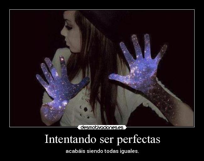 Intentando ser perfectas - acabáis siendo todas iguales.