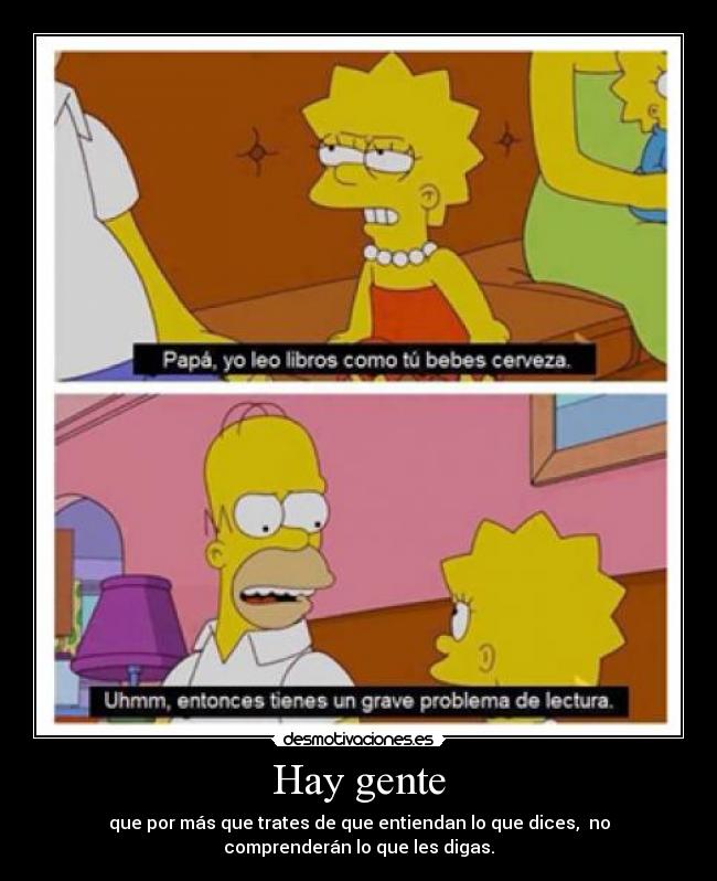 Hay gente - que por más que trates de que entiendan lo que dices, no
comprenderán lo que les digas.