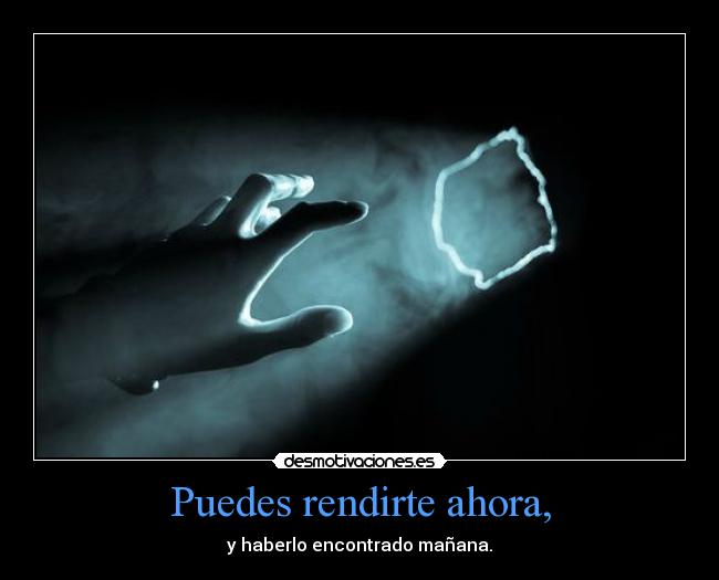 Puedes rendirte ahora, -