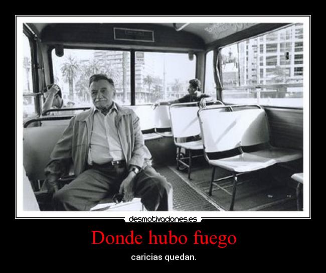 Donde hubo fuego - caricias quedan.