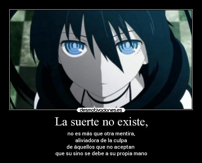 La suerte no existe, - no es más que otra mentira,
aliviadora de la culpa
de áquellos que no aceptan
que su sino se debe a su propia mano