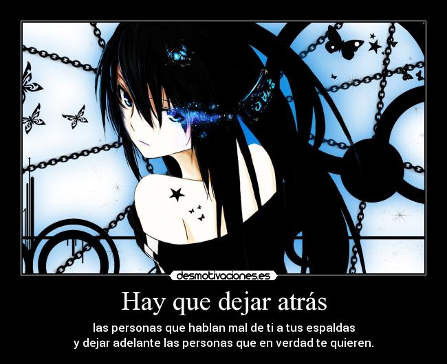 Hay que dejar atrás - las personas que hablan mal de ti a tus espaldas
y dejar adelante las personas que en verdad te quieren.