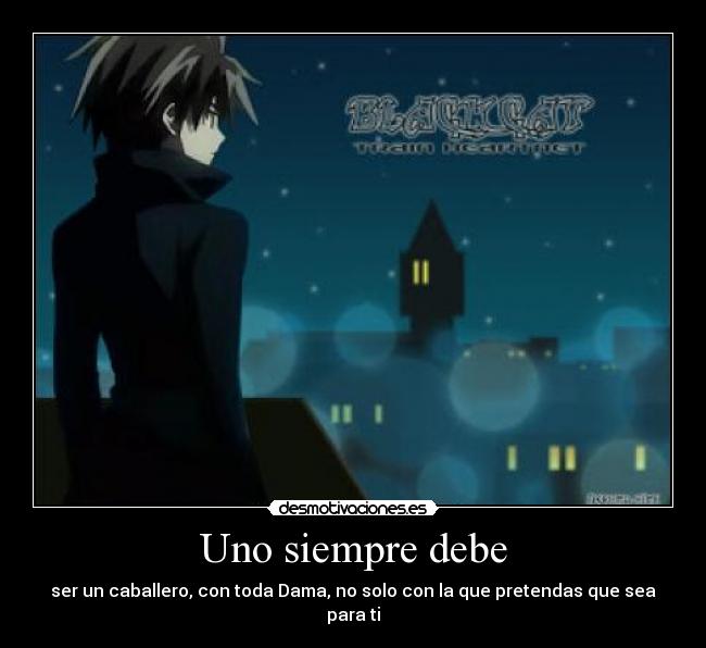 Uno siempre debe - ser un caballero, con toda Dama, no solo con la que pretendas que sea para ti