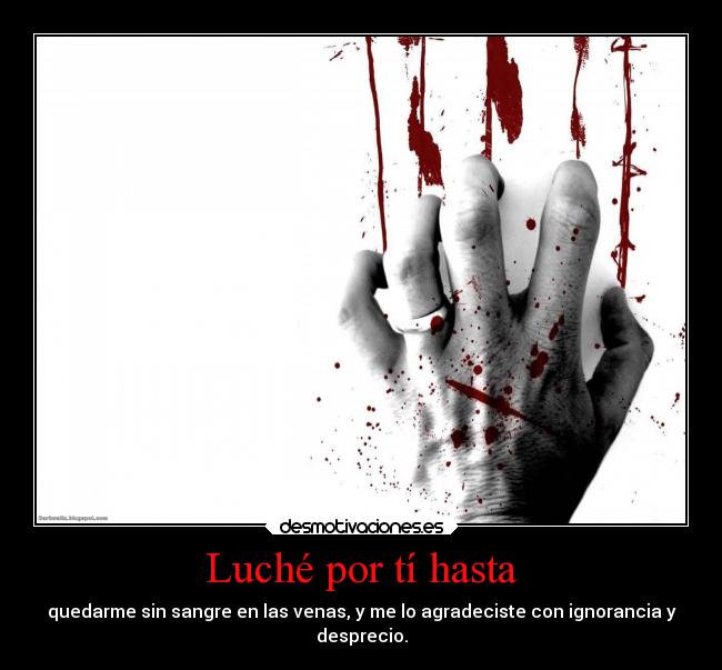 Luché por tí hasta - quedarme sin sangre en las venas, y me lo agradeciste con ignorancia y
desprecio.