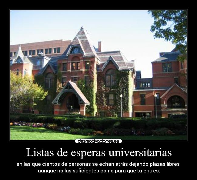 Listas de esperas universitarias - en las que cientos de personas se echan atrás dejando plazas libres 
aunque no las suficientes como para que tu entres.