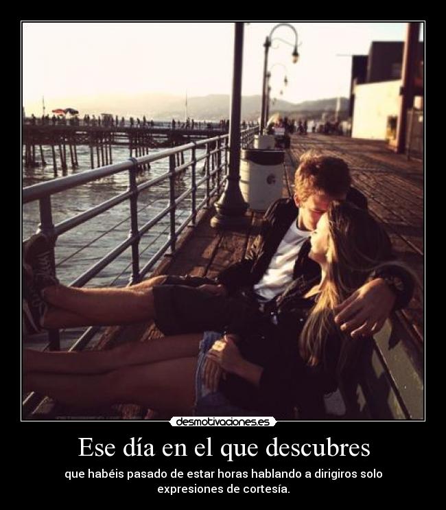 Ese día en el que descubres - que habéis pasado de estar horas hablando a dirigiros solo expresiones de cortesía.