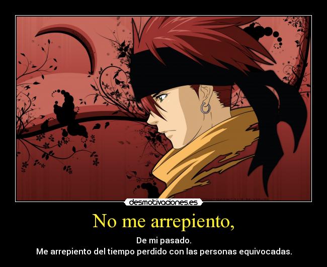 No me arrepiento, - De mi pasado.
Me arrepiento del tiempo perdido con las personas equivocadas.