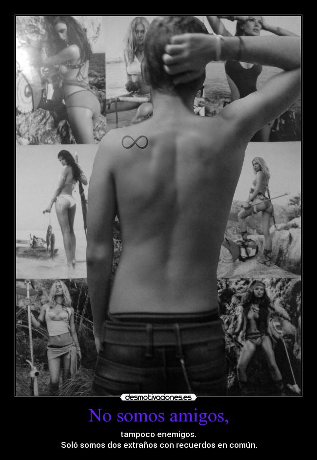 No somos amigos, - tampoco enemigos.
Soló somos dos extraños con recuerdos en común.